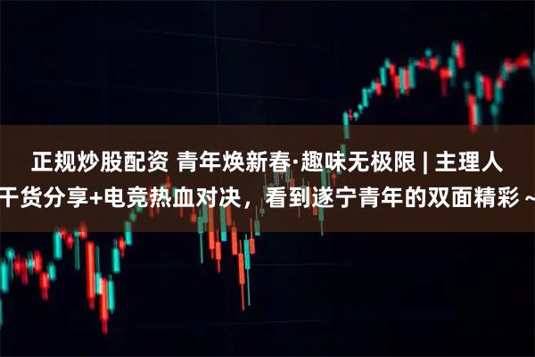 正规炒股配资 青年焕新春·趣味无极限 | 主理人干货分享+电竞热血对决，看到遂宁青年的双面精彩～