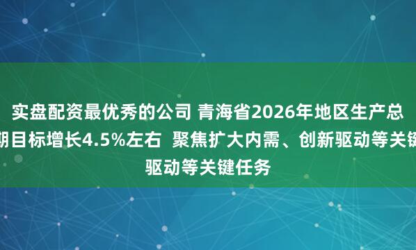 实盘配资最优秀的公司 青海省2026年地区生产总值预期目标增长4.5%左右  聚焦扩大内需、创新驱动等关键任务