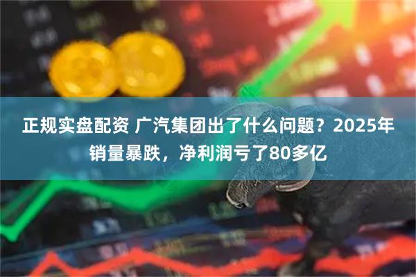 正规实盘配资 广汽集团出了什么问题？2025年销量暴跌，净利润亏了80多亿