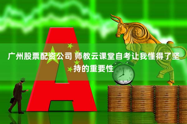 广州股票配资公司 师教云课堂自考让我懂得了坚持的重要性