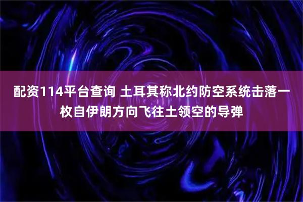 配资114平台查询 土耳其称北约防空系统击落一枚自伊朗方向飞往土领空的导弹