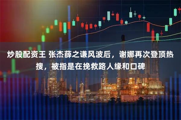 炒股配资王 张杰薛之谦风波后，谢娜再次登顶热搜，被指是在挽救路人缘和口碑