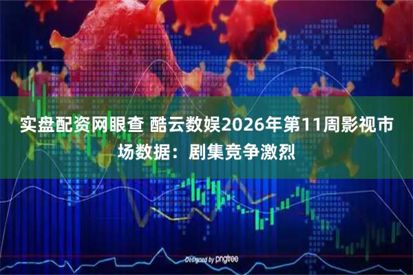 实盘配资网眼查 酷云数娱2026年第11周影视市场数据：剧集竞争激烈