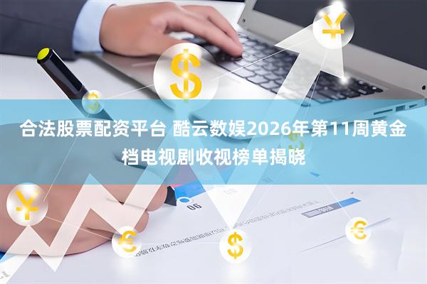 合法股票配资平台 酷云数娱2026年第11周黄金档电视剧收视榜单揭晓