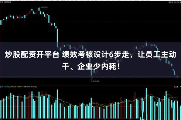 炒股配资开平台 绩效考核设计6步走,让员工主动干、企业少内耗!