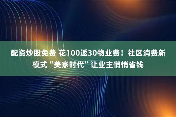 配资炒股免费 花100返30物业费!社区消费新模式“美家时代”让业主悄悄省钱